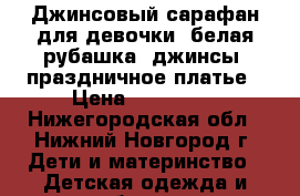 Джинсовый сарафан для девочки, белая рубашка, джинсы, праздничное платье › Цена ­ 500-800 - Нижегородская обл., Нижний Новгород г. Дети и материнство » Детская одежда и обувь   . Нижегородская обл.